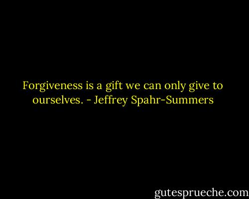 Forgiveness is a gift we can only give to ourselves. - Jeffrey Spahr-Summers