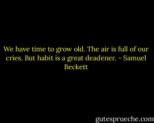 We have time to grow old. The air is full of our cries. But habit is a great deadener. - Samuel Beckett