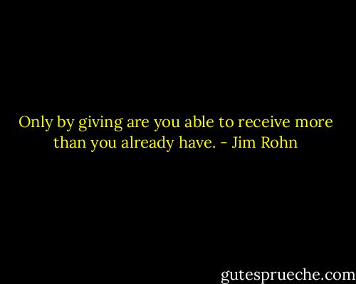 Only by giving are you able to receive more than you already have. - Jim Rohn