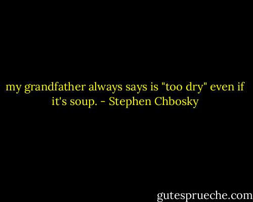 my grandfather always says is "too dry" even if it's soup. - Stephen Chbosky