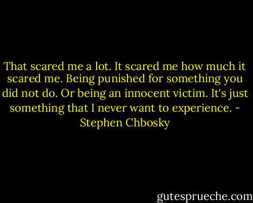 That scared me a lot. It scared me how much it scared me. Being punished for something you did not do. Or being an innocent victim. It's just something that I never want to experience. - Stephen Chbosky