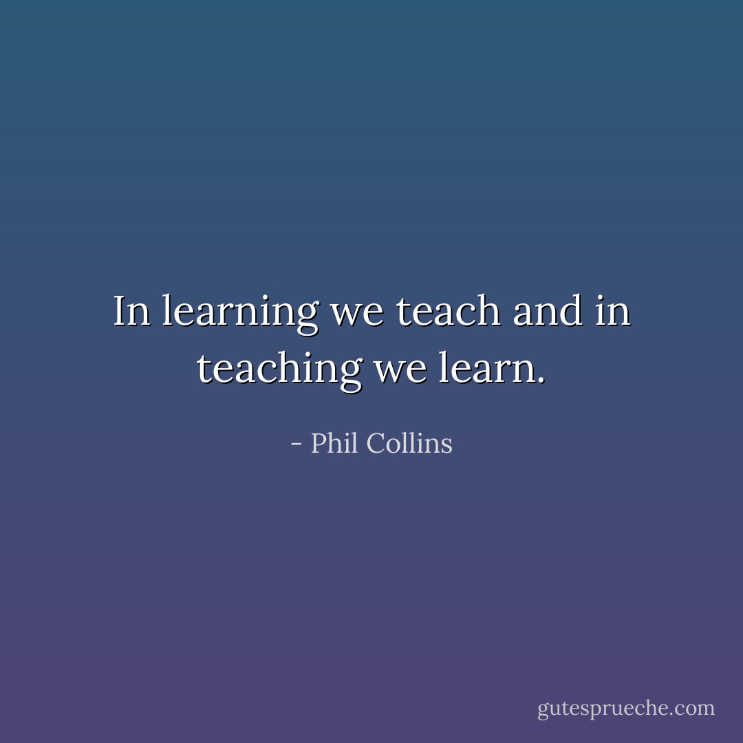 In learning we teach and in teaching we learn. - Phil Collins