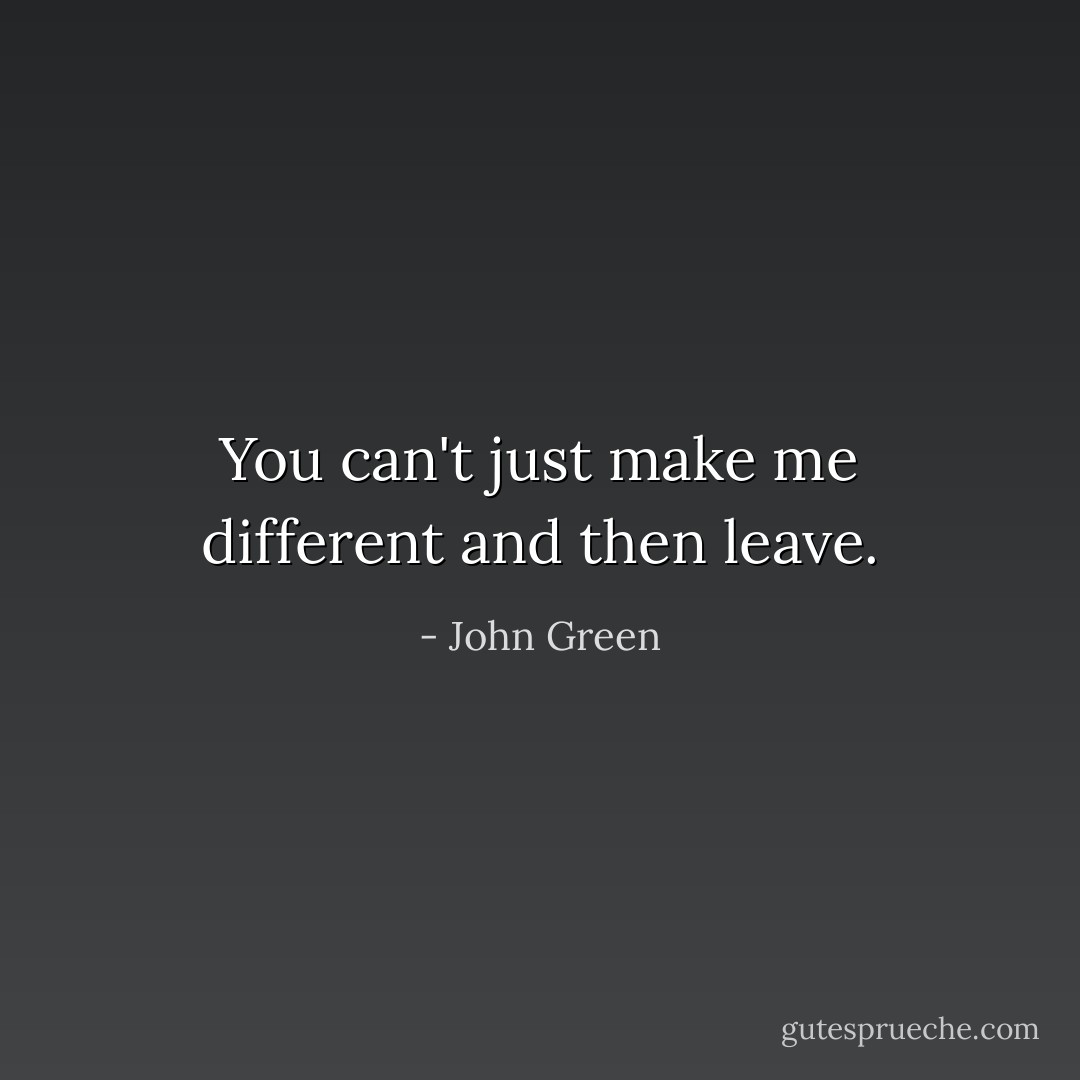 You can't just make me different and then leave. - John Green