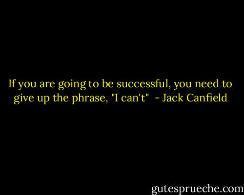If you are going to be successful, you need to give up the phrase, "I can't"  - Jack Canfield