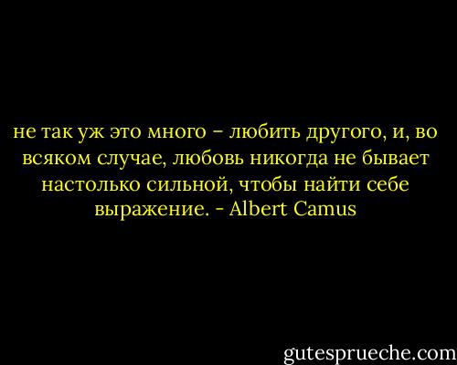не так уж это много – любить другого, и, во всяком случае, любовь никогда не бывает настолько сильной, чтобы найти себе выражение. - Albert Camus