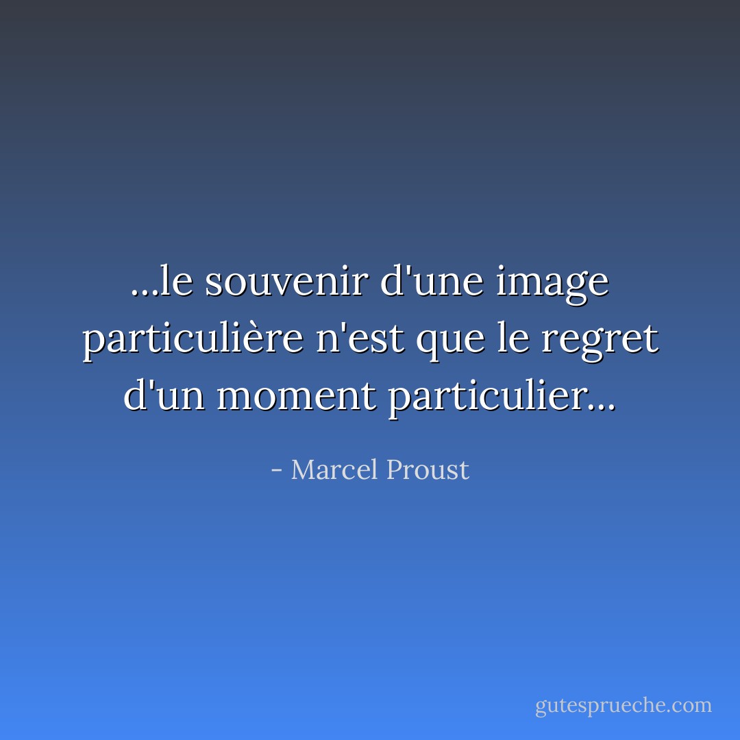 ...le souvenir d'une image particulière n'est que le regret d'un moment particulier... - Marcel Proust