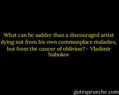 What can be sadder than a discouraged artist dying not from his own commonplace maladies, but from the cancer of oblivion? - Vladimir Nabokov