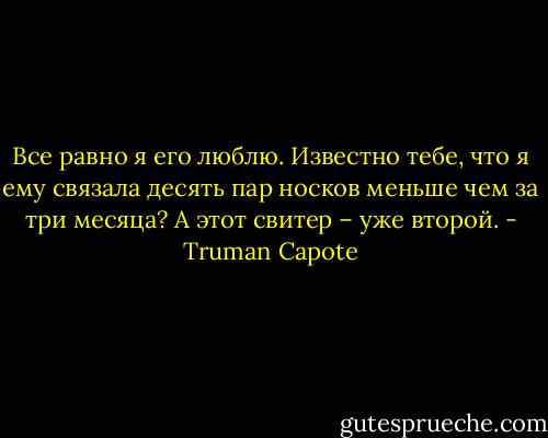Все равно я его люблю. Известно тебе, что я ему связала десять пар носков меньше чем за три месяца? А этот свитер – уже второй. - Truman Capote