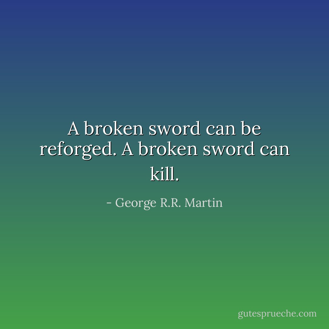 A broken sword can be reforged. A broken sword can kill. - George R.R. Martin