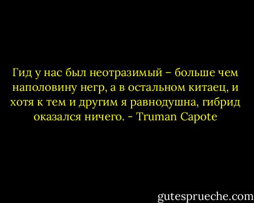 Гид у нас был неотразимый – больше чем наполовину негр, а в остальном китаец, и хотя к тем и другим я равнодушна, гибрид оказался ничего. - Truman Capote