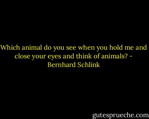 Which animal do you see when you hold me and close your eyes and think of animals? - Bernhard Schlink