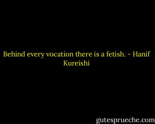 Behind every vocation there is a fetish. - Hanif Kureishi