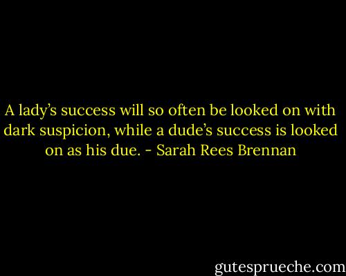 A lady’s success will so often be looked on with dark suspicion, while a dude’s success is looked on as his due. - Sarah Rees Brennan