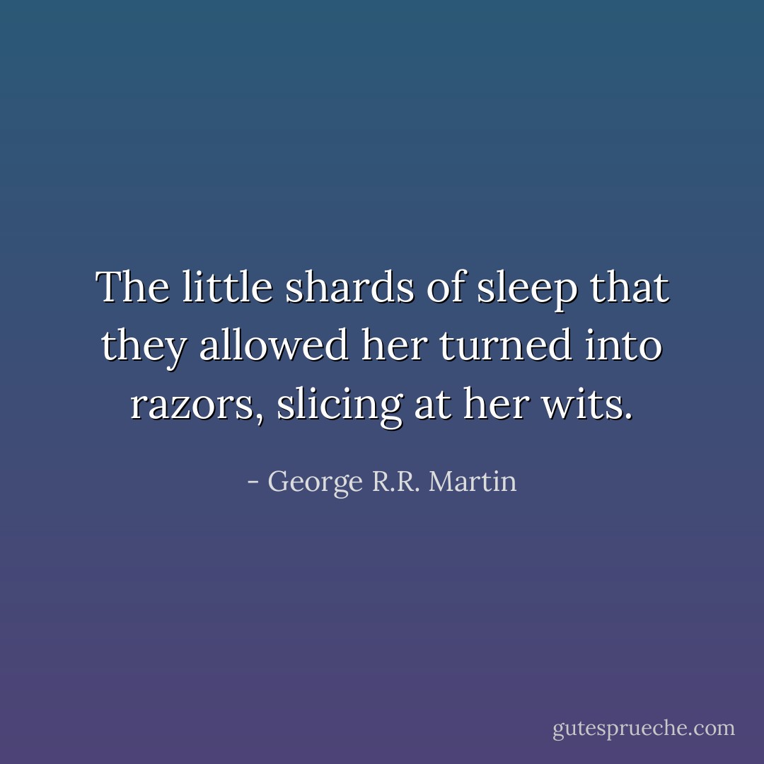 The little shards of sleep that they allowed her turned into razors, slicing at her wits. - George R.R. Martin