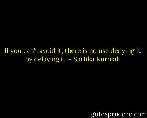If you can't avoid it, there is no use denying it by delaying it. - Sartika Kurniali