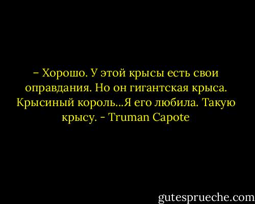 – Хорошо. У этой крысы есть свои оправдания. Но он гигантская крыса. Крысиный король...Я его любила. Такую крысу. - Truman Capote