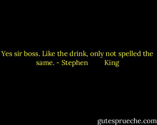 Yes sir boss. Like the drink, only not spelled the same. - Stephen         King