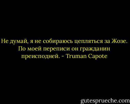 He думай, я не собираюсь цепляться за Жозе. По моей переписи он гражданин преисподней. - Truman Capote