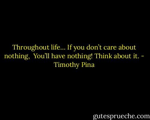 Throughout life…<br />If you don’t care about nothing, <br />You’ll have nothing!<br />Think about it. - Timothy Pina