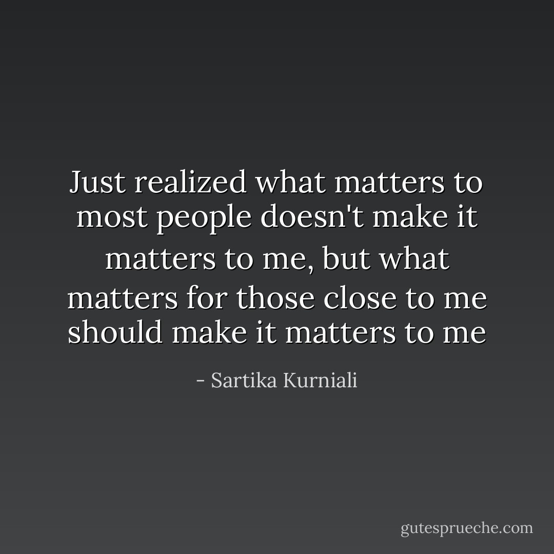 Just realized what matters to most people doesn't make it matters to me, but what matters for those close to me should make it matters to me - Sartika Kurniali