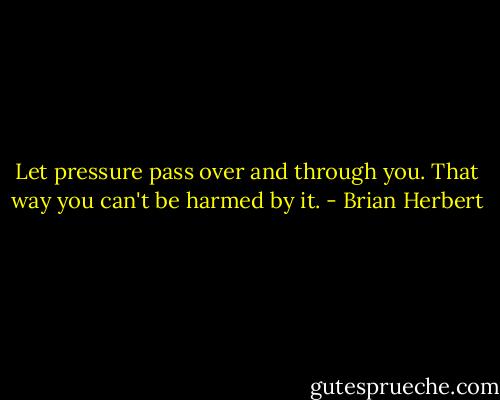 Let pressure pass over and through you. That way you can't be harmed by it. - Brian Herbert