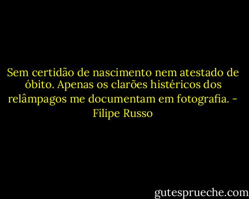 Sem certidão de nascimento nem atestado de óbito. Apenas os clarões histéricos dos relâmpagos me documentam em fotografia. - Filipe Russo