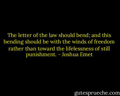 The letter of the law should bend; and this bending should be with the winds of freedom rather than toward the lifelessness of still punishment. - Joshua Emet