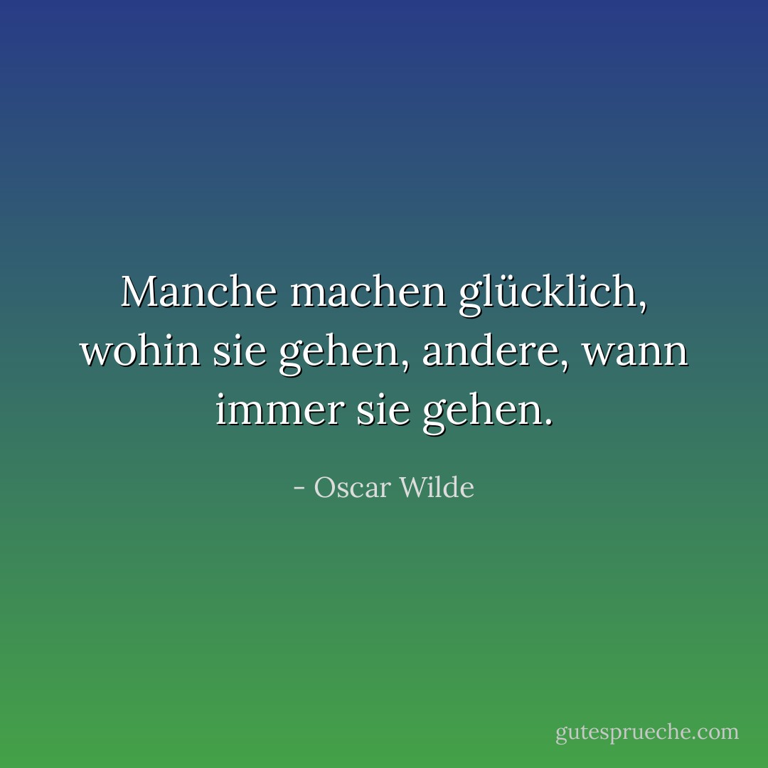 Manche machen glücklich, wohin sie gehen, andere, wann immer sie gehen. - Oscar Wilde<