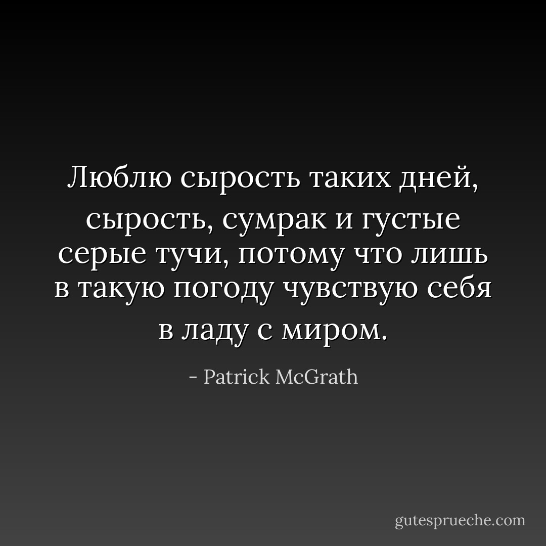 Люблю сырость таких дней, сырость, сумрак и густые серые тучи, потому что лишь в такую погоду чувствую себя в ладу с миром. - Patrick McGrath