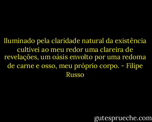 Iluminado pela claridade natural da existência cultivei ao meu redor uma clareira de revelações, um oásis envolto por uma redoma de carne e osso, meu próprio corpo. - Filipe Russo