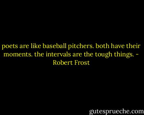 poets are like baseball pitchers. both have their moments. the intervals are the tough things. - Robert Frost
