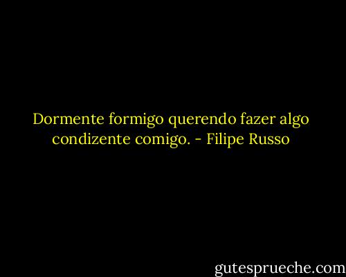 Dormente formigo querendo fazer algo condizente comigo. - Filipe Russo