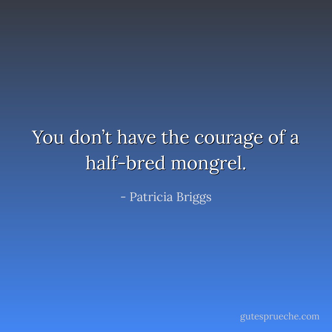 You don’t have the courage of a half-bred mongrel. - Patricia Briggs