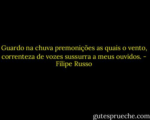 Guardo na chuva premonições as quais o vento, correnteza de vozes sussurra a meus ouvidos. - Filipe Russo