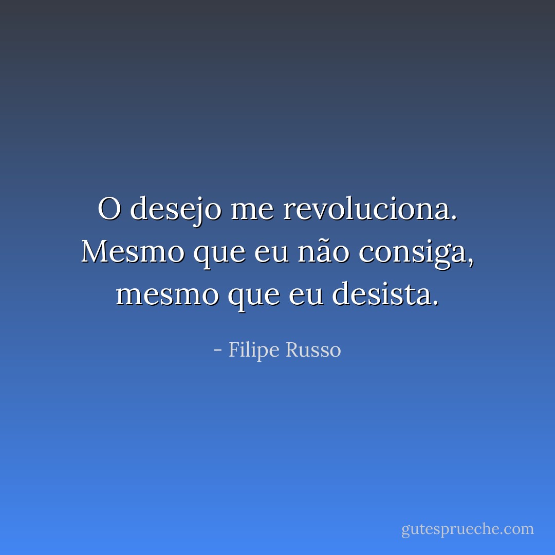 O desejo me revoluciona. Mesmo que eu não consiga, mesmo que eu desista. - Filipe Russo