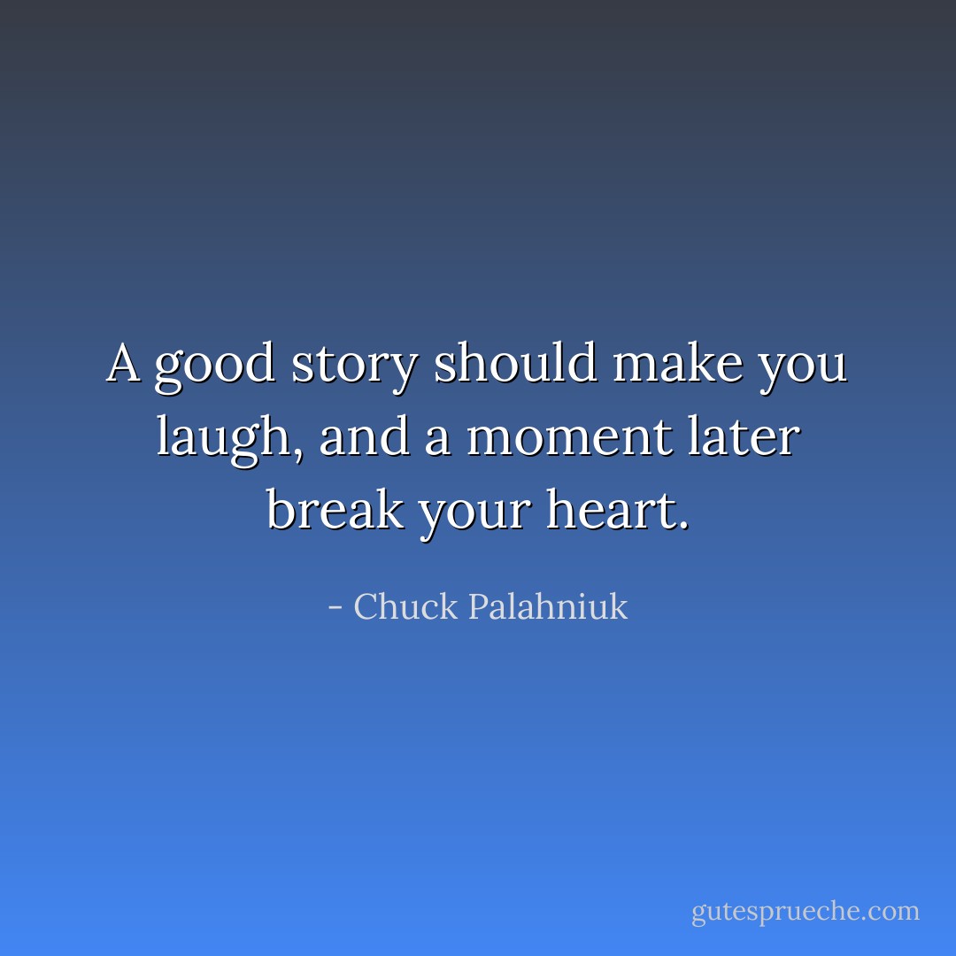 A good story should make you laugh, and a moment later break your heart. - Chuck Palahniuk