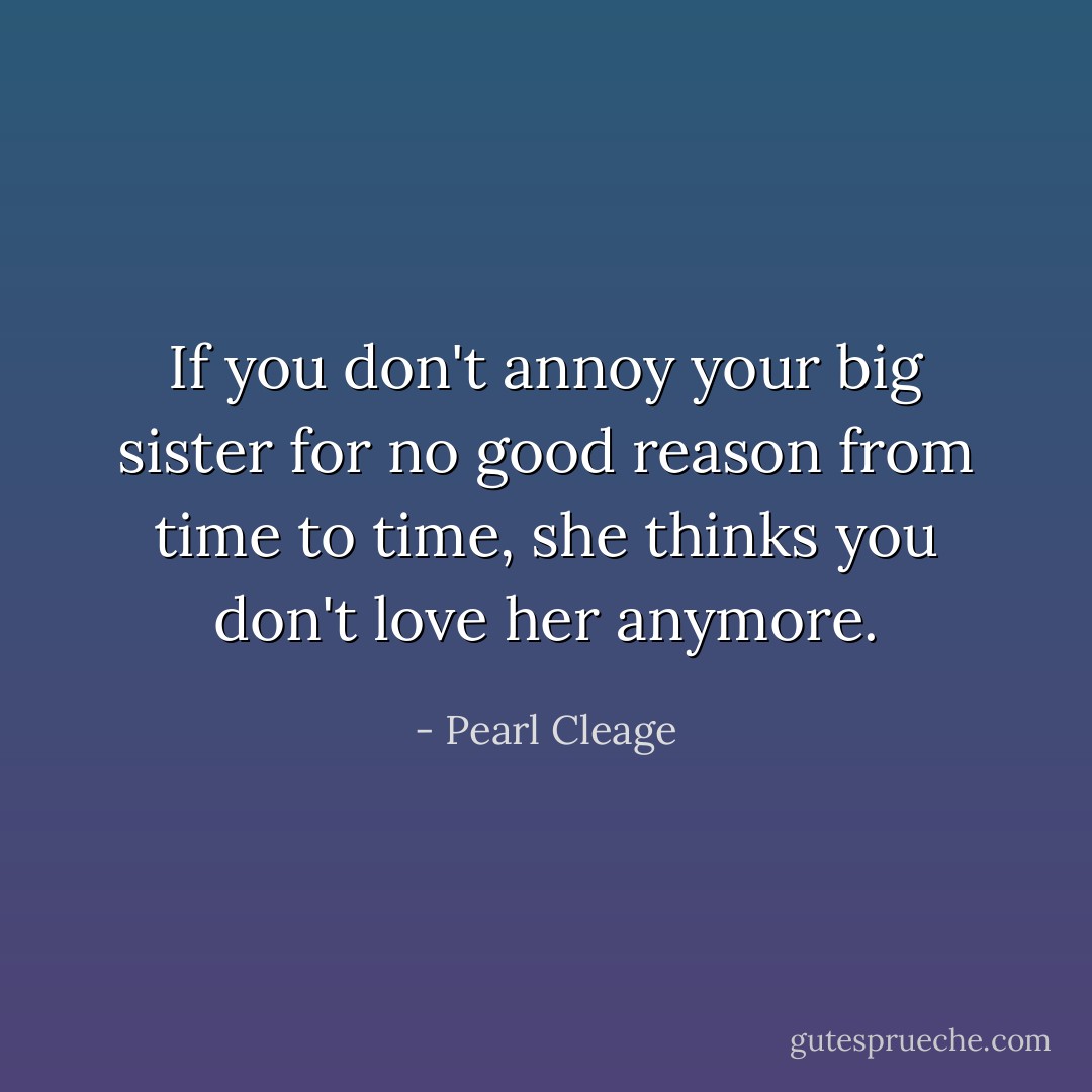 If you don't annoy your big sister for no good reason from time to time, she thinks you don't love her anymore. - Pearl Cleage