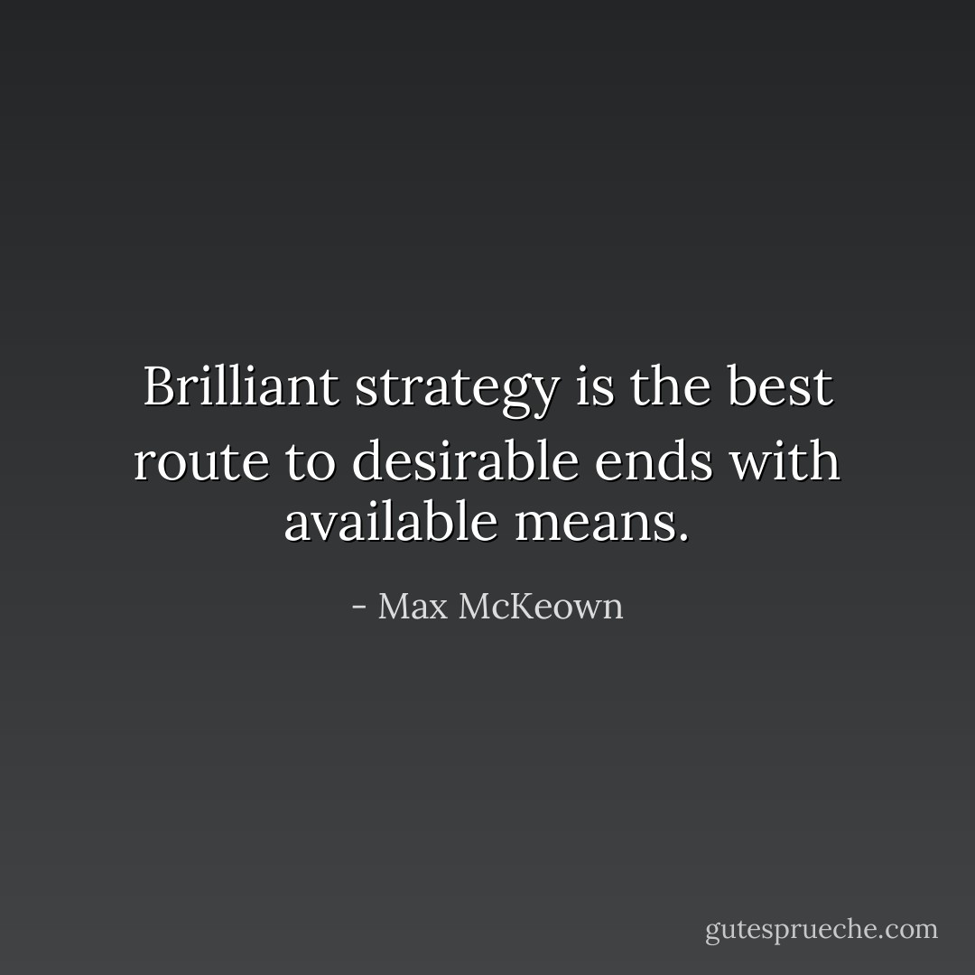 Brilliant strategy is the best route to desirable ends with available means. - Max McKeown