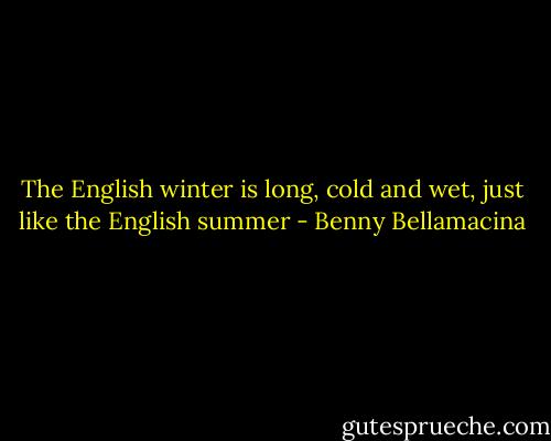 The English winter is long, cold and wet, just like the English summer - Benny Bellamacina
