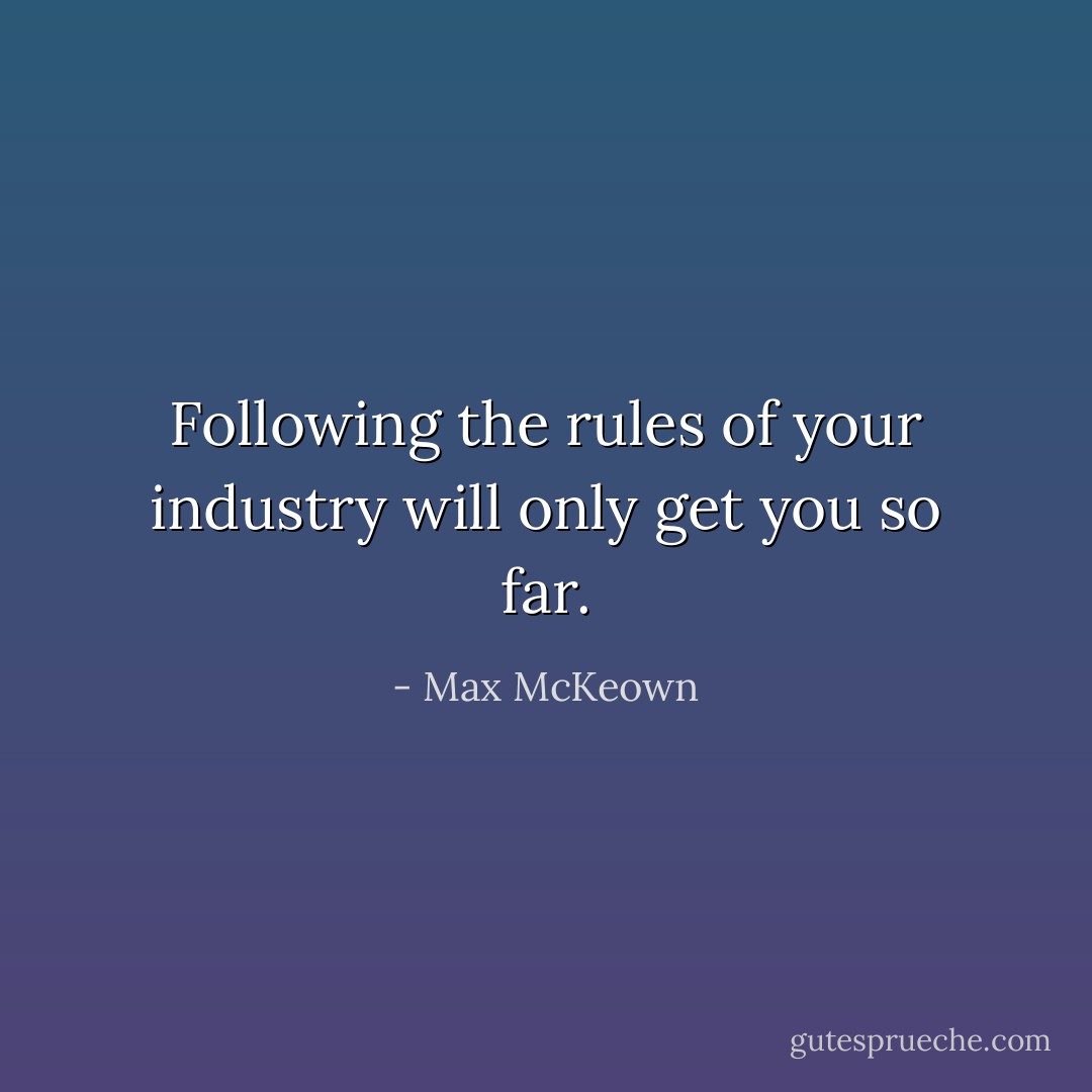 Following the rules of your industry will only get you so far. - Max McKeown