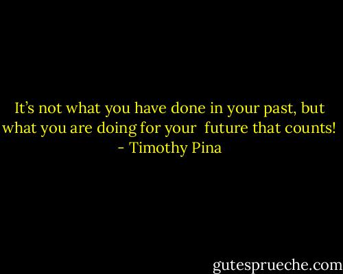 It’s not what you have done in your past,<br />but what you are doing for your <br />future that counts! - Timothy Pina