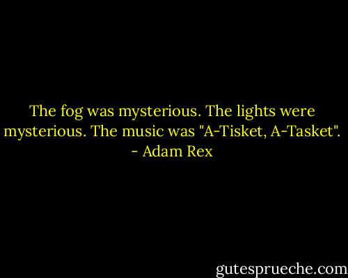 The fog was mysterious. The lights were mysterious. The music was "A-Tisket, A-Tasket". - Adam Rex