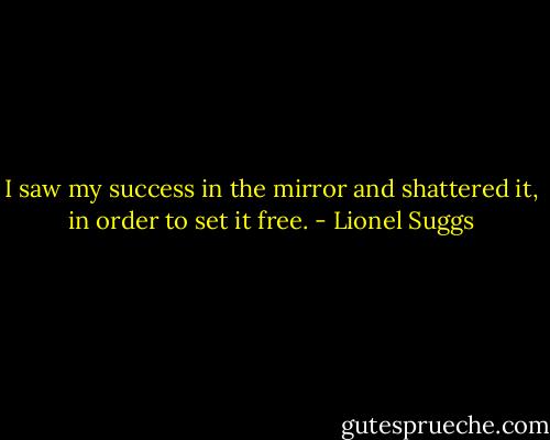 I saw my success in the mirror and shattered it, in order to set it free. - Lionel Suggs
