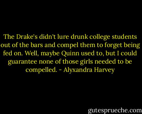The Drake's didn't lure drunk college students out of the bars and compel them to forget being fed on. Well, maybe Quinn used to, but I could guarantee none of those girls needed to be compelled. - Alyxandra Harvey