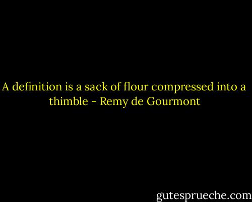 A definition is a sack of flour compressed into a thimble - Remy de Gourmont