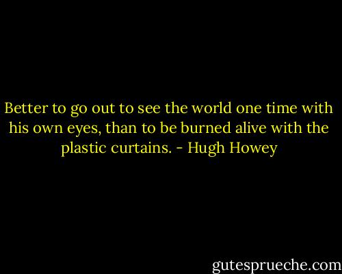 Better to go out to see the world one time with his own eyes, than to be burned alive with the plastic curtains. - Hugh Howey