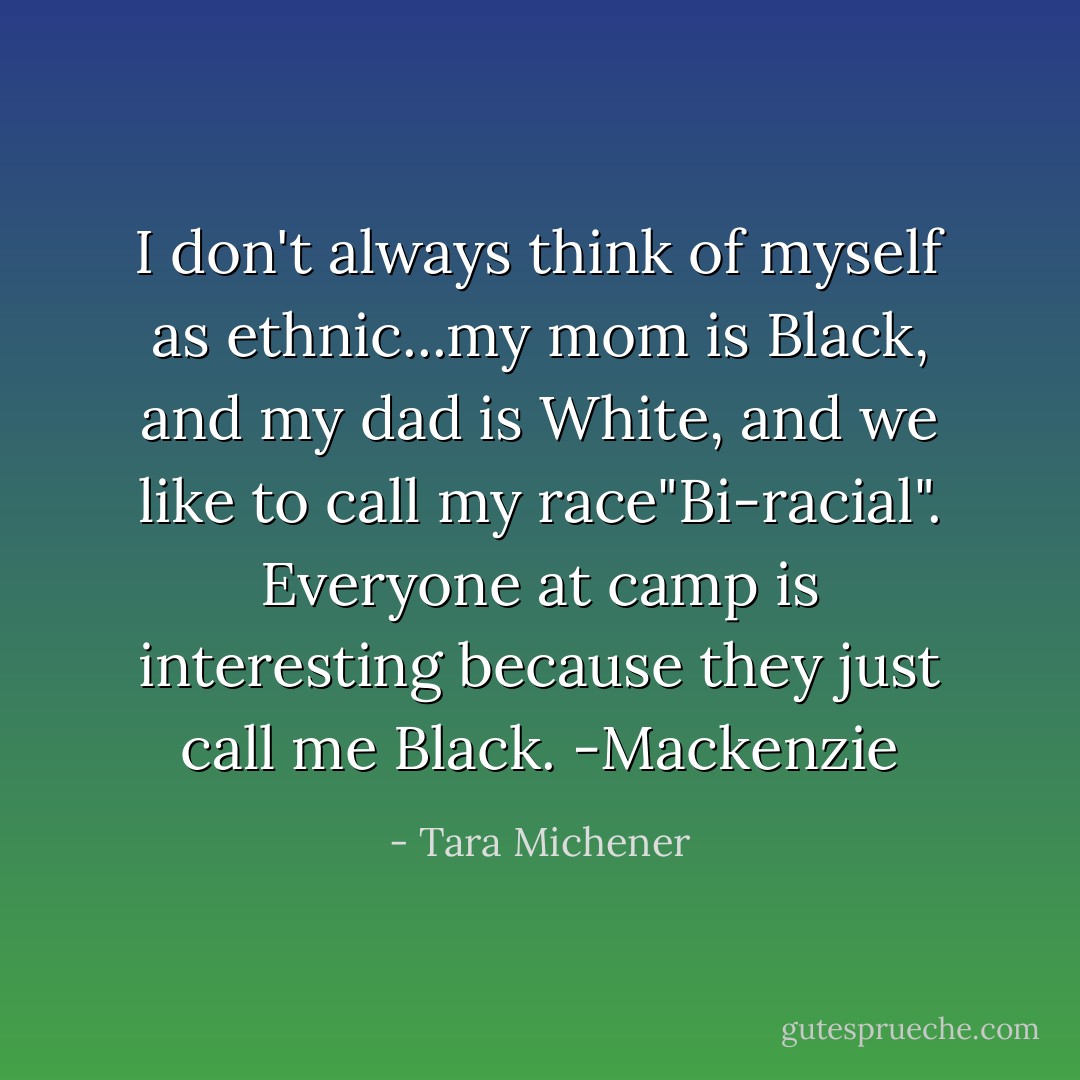 I don't always think of myself as ethnic...my mom is Black, and my dad is White, and we like to call my race"Bi-racial". Everyone at camp is interesting because they just call me Black. -Mackenzie - Tara Michener