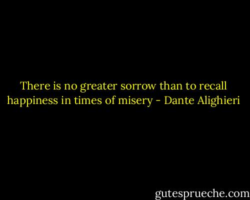 There is no greater sorrow than to recall happiness in times of misery - Dante Alighieri