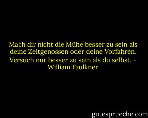 Mach dir nicht die Mühe besser zu sein als deine<br />Zeitgenossen oder deine Vorfahren. Versuch nur besser zu sein als du selbst. - William Faulkner