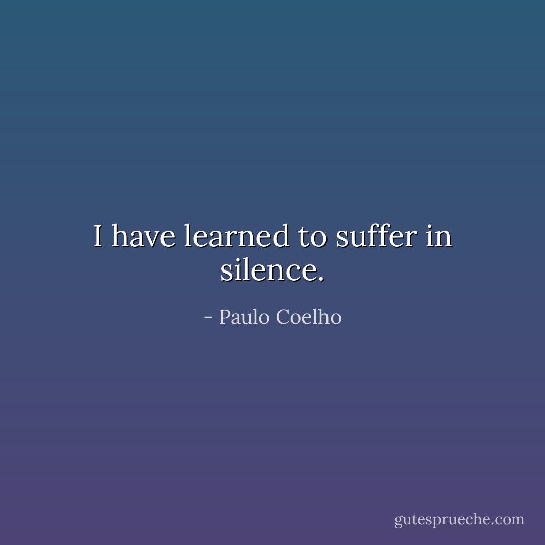 I have learned to suffer in silence. - Paulo Coelho
